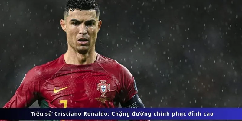 Tiểu Sử Cristiano Ronaldo 3 Chặng đường chinh phục đỉnh cao