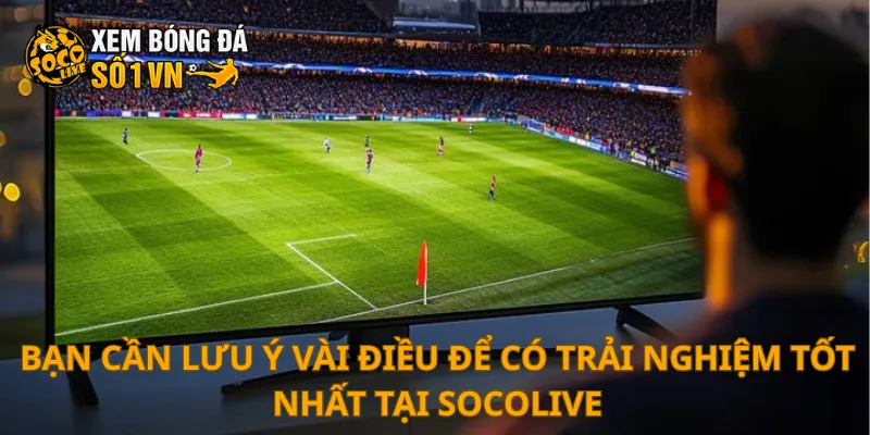 SOCOLIVE 17 Bạn cần lưu ý vài điều để có trải nghiệm tốt nhất tại SOCOLIVE