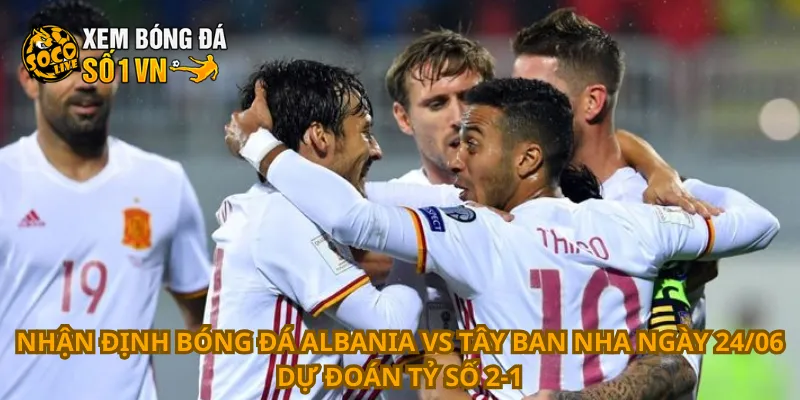 Nhận Định Bóng Đá Albania Vs Tây Ban Nha Ngày 24/06 4 Nhận định bóng đá Albania vs Tây Ban Nha ngày 24/06 dự đoán tỷ số 2-1