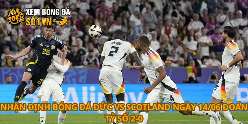Nhận Định Bóng Đá Đức Vs Scotland Ngày 14/06 3 Nhận định bóng đá Đức vs Scotland ngày 14/06 đoán tỷ số 2-0
