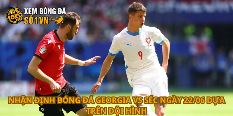Nhận Định Bóng Đá Georgia Vs Séc Ngày 22/06 2 Nhận định bóng đá Georgia vs Séc ngày 22/06 dựa trên đội hình