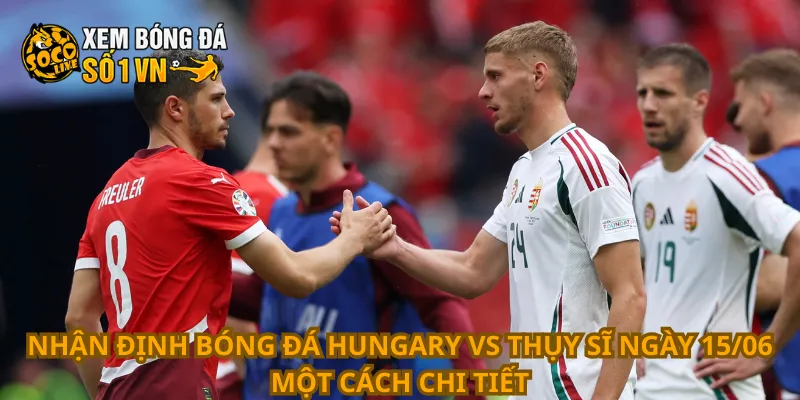 Nhận Định Bóng Đá Hungary Vs Thụy Sĩ Ngày 15/06 2 Nhận định bóng đá Hungary vs Thụy Sĩ ngày 15/06 một cách chi tiết