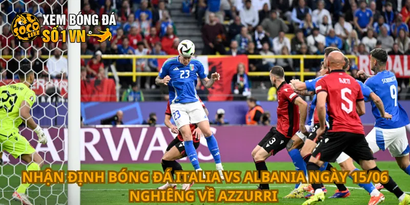 Nhận Định Bóng Đá Italia Vs Albania Ngày 15/06 2 Nhận định bóng đá Italia vs Albania ngày 15/06 nghiêng về Azzurri