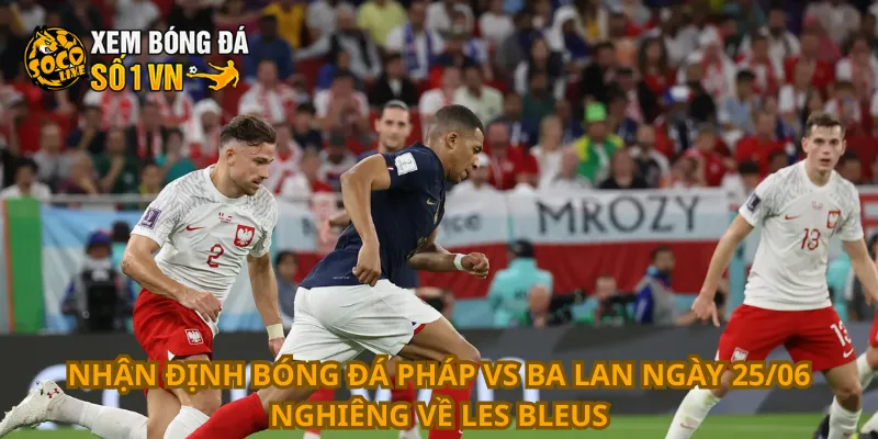 Nhận Định Bóng Đá Pháp Vs Ba Lan Ngày 25/06 2 Nhận định bóng đá Pháp vs Ba Lan ngày 25/06 nghiêng về Les Bleus
