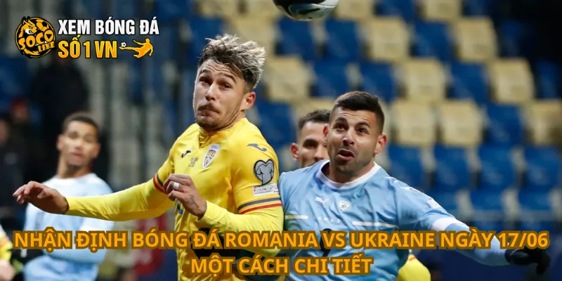Nhận Định Bóng Đá Romania Vs Ukraine Ngày 17/06 2 Nhận định bóng đá Romania vs Ukraine ngày 17/06 một cách chi tiết