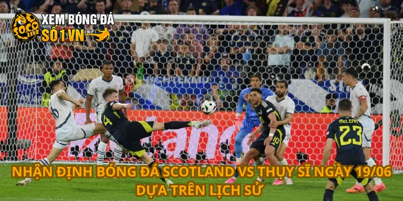 Nhận Định Bóng Đá Scotland Vs Thụy Sĩ Ngày 19/06 3 Nhận định bóng đá Scotland vs Thụy Sĩ ngày 19/06 dựa trên lịch sử