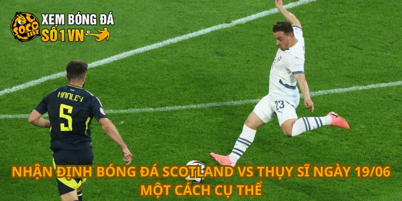 Nhận Định Bóng Đá Scotland Vs Thụy Sĩ Ngày 19/06 2 Nhận định bóng đá Scotland vs Thụy Sĩ ngày 19/06 một cách cụ thể
