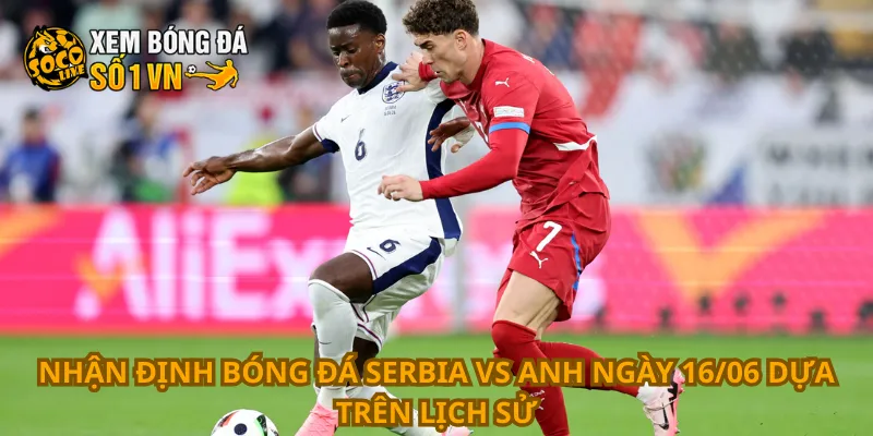 Nhận Định Bóng Đá Serbia Vs Anh Ngày 16/06 3 Nhận định bóng đá Serbia vs Anh ngày 16/06 dựa trên lịch sử
