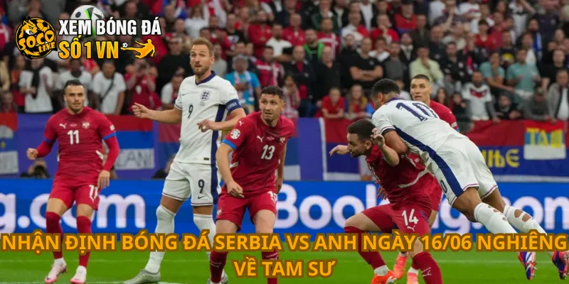 Nhận Định Bóng Đá Serbia Vs Anh Ngày 16/06 2 Nhận định bóng đá Serbia vs Anh ngày 16/06 nghiêng về Tam Sư