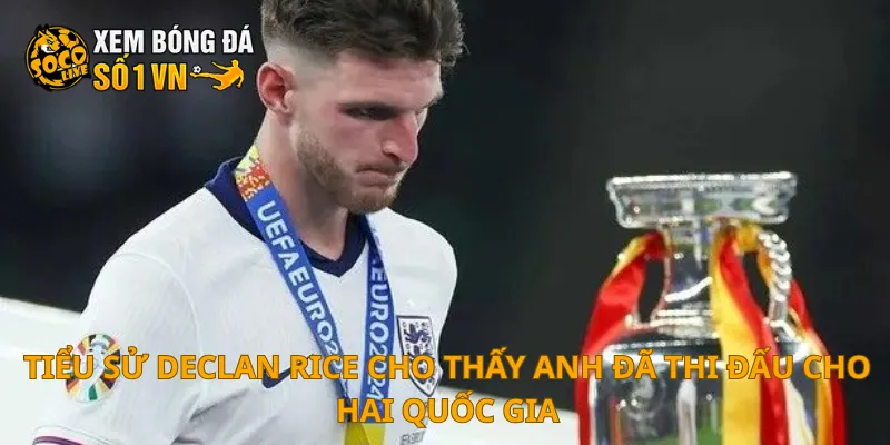 Tiểu Sử Declan Rice 3 Tiểu sử Declan Rice cho thấy anh đã thi đấu cho hai quốc gia