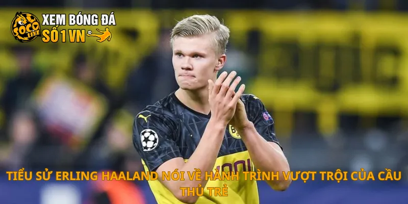 Tiểu Sử Erling Haaland 4 Tiểu sử Erling Haaland nói về hành trình vượt trội của cầu thủ trẻ